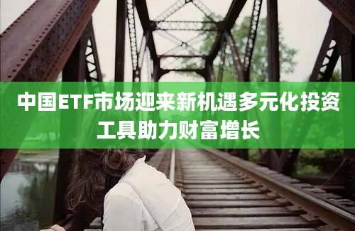 中国ETF市场迎来新机遇多元化投资工具助力财富增长