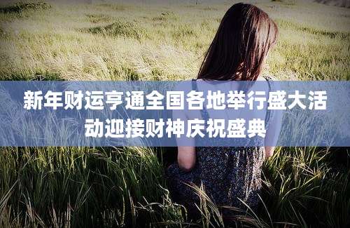 新年财运亨通全国各地举行盛大活动迎接财神庆祝盛典