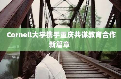  Cornell大学携手重庆共谋教育合作新篇章