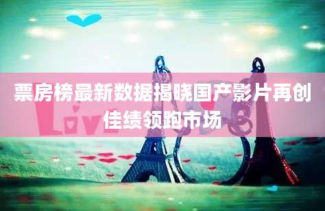 票房榜最新数据揭晓国产影片再创佳绩领跑市场