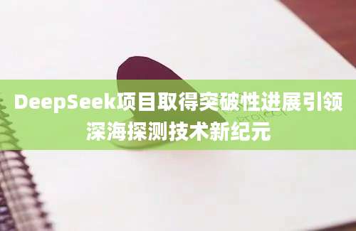 DeepSeek项目取得突破性进展引领深海探测技术新纪元
