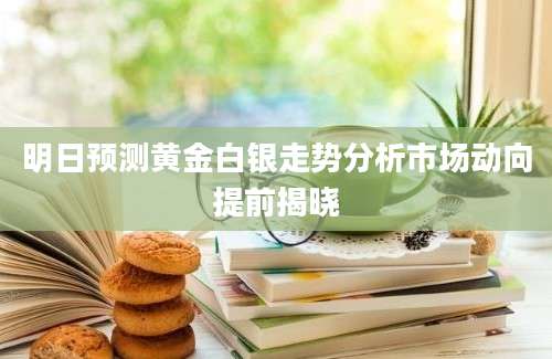 明日预测黄金白银走势分析市场动向提前揭晓
