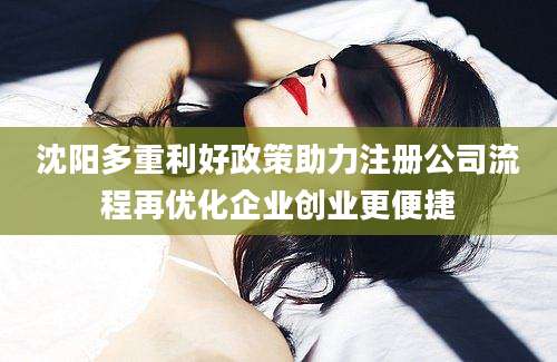 沈阳多重利好政策助力注册公司流程再优化企业创业更便捷