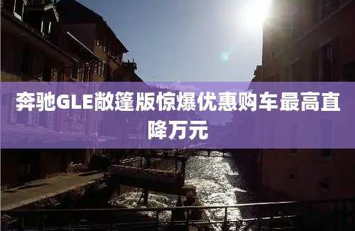 奔驰GLE敞篷版惊爆优惠购车最高直降万元