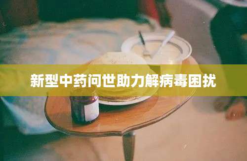 新型中药问世助力解病毒困扰