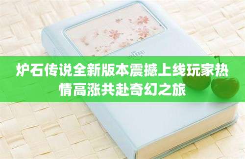 炉石传说全新版本震撼上线玩家热情高涨共赴奇幻之旅