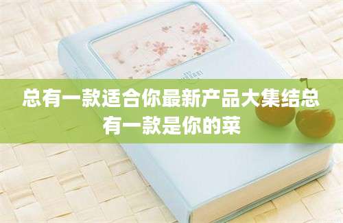总有一款适合你最新产品大集结总有一款是你的菜