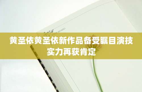 黄圣依黄圣依新作品备受瞩目演技实力再获肯定