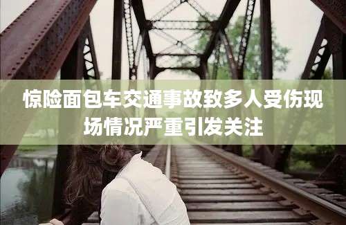惊险面包车交通事故致多人受伤现场情况严重引发关注