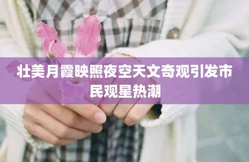 壮美月霞映照夜空天文奇观引发市民观星热潮