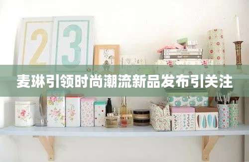 麦琳引领时尚潮流新品发布引关注