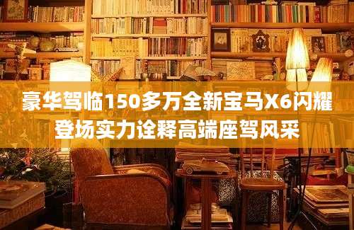豪华驾临150多万全新宝马X6闪耀登场实力诠释高端座驾风采