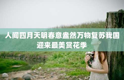 人间四月天明春意盎然万物复苏我国迎来最美赏花季