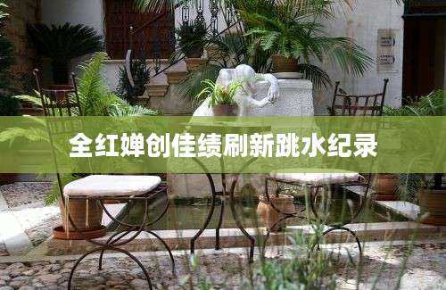 全红婵创佳绩刷新跳水纪录