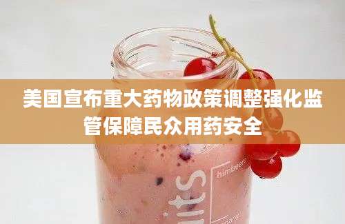 美国宣布重大药物政策调整强化监管保障民众用药安全
