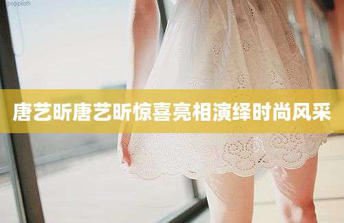 唐艺昕唐艺昕惊喜亮相演绎时尚风采