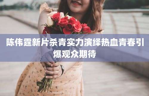 陈伟霆新片杀青实力演绎热血青春引爆观众期待