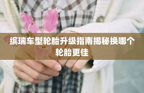 缤瑞车型轮胎升级指南揭秘换哪个轮胎更佳