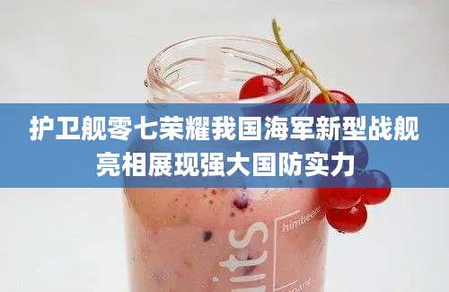 护卫舰零七荣耀我国海军新型战舰亮相展现强大国防实力