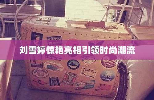 刘雪婷惊艳亮相引领时尚潮流