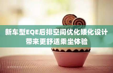 新车型EQE后排空间优化矮化设计带来更舒适乘坐体验