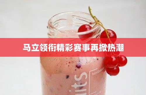 马立领衔精彩赛事再掀热潮
