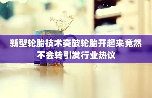 新型轮胎技术突破轮胎开起来竟然不会转引发行业热议