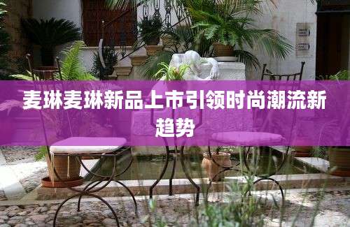 麦琳麦琳新品上市引领时尚潮流新趋势