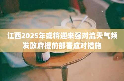 江西2025年或将迎来强对流天气频发政府提前部署应对措施