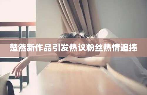 楚然新作品引发热议粉丝热情追捧