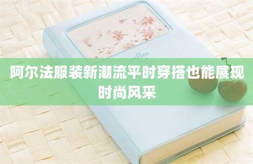 阿尔法服装新潮流平时穿搭也能展现时尚风采