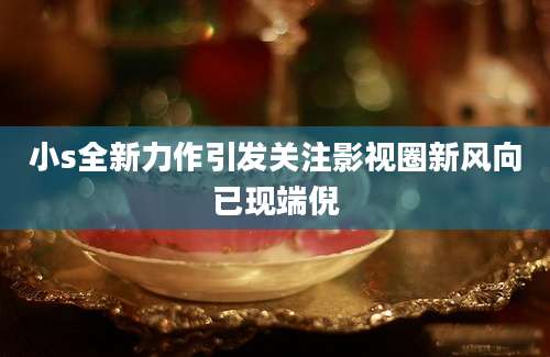 小s全新力作引发关注影视圈新风向已现端倪