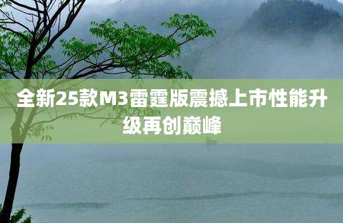 全新25款M3雷霆版震撼上市性能升级再创巅峰