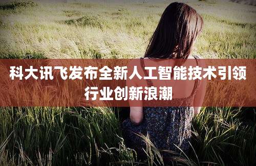 科大讯飞发布全新人工智能技术引领行业创新浪潮