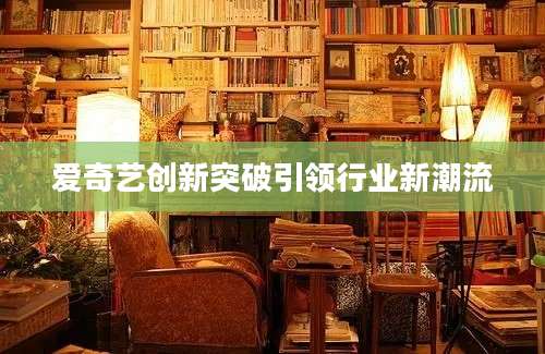 爱奇艺创新突破引领行业新潮流