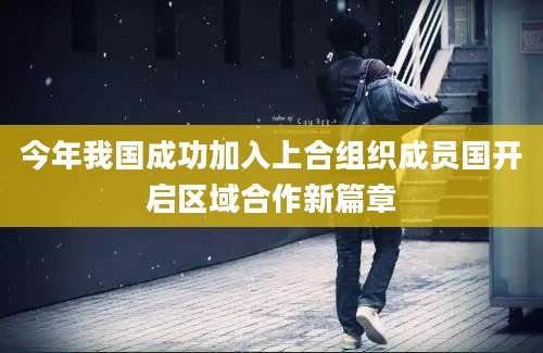 今年我国成功加入上合组织成员国开启区域合作新篇章