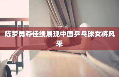 陈梦勇夺佳绩展现中国乒乓球女将风采