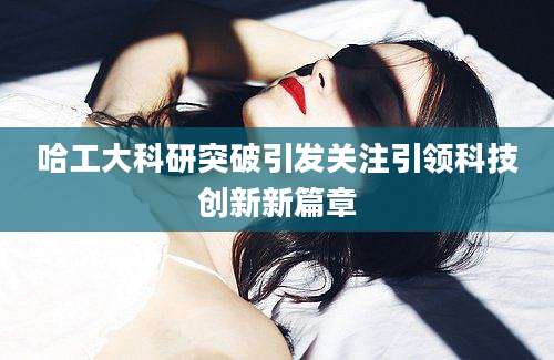 哈工大科研突破引发关注引领科技创新新篇章