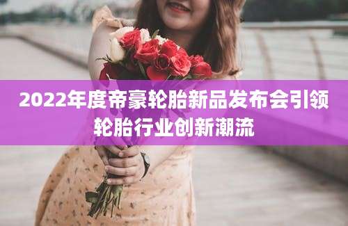 2022年度帝豪轮胎新品发布会引领轮胎行业创新潮流