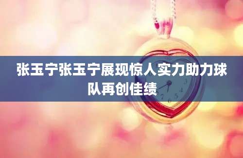 张玉宁张玉宁展现惊人实力助力球队再创佳绩