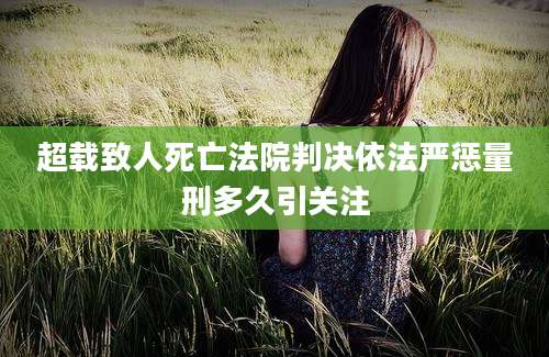 超载致人死亡法院判决依法严惩量刑多久引关注