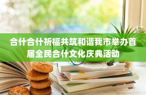 合什合什祈福共筑和谐我市举办首届全民合什文化庆典活动