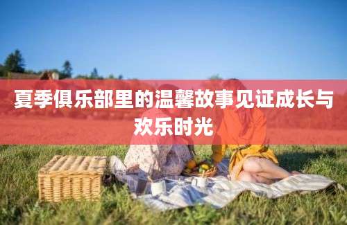 夏季俱乐部里的温馨故事见证成长与欢乐时光