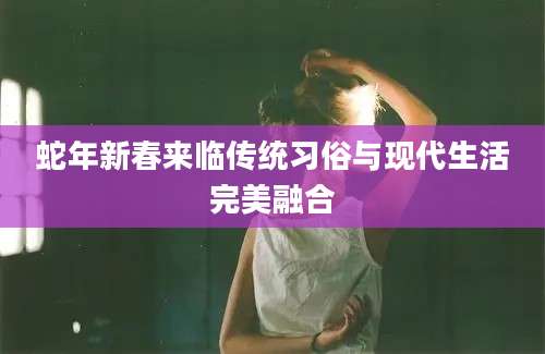 蛇年新春来临传统习俗与现代生活完美融合
