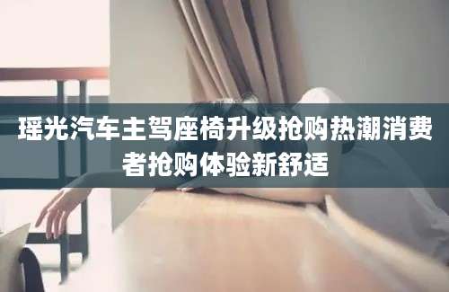 瑶光汽车主驾座椅升级抢购热潮消费者抢购体验新舒适
