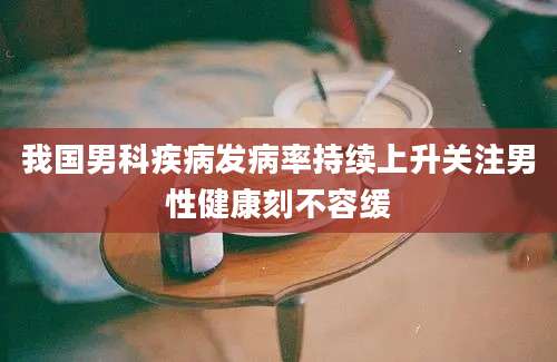 我国男科疾病发病率持续上升关注男性健康刻不容缓