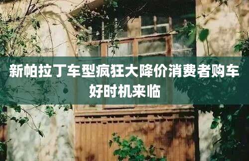 新帕拉丁车型疯狂大降价消费者购车好时机来临