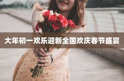 大年初一欢乐迎新全国欢庆春节盛宴