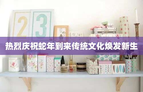 热烈庆祝蛇年到来传统文化焕发新生