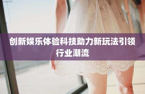 创新娱乐体验科技助力新玩法引领行业潮流
